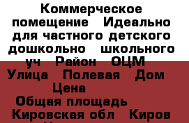 Коммерческое помещение . Идеально для частного детского дошкольно / школьного уч › Район ­ ОЦМ › Улица ­ Полевая › Дом ­ 14 › Цена ­ 3 500 000 › Общая площадь ­ 114 - Кировская обл., Киров г. Недвижимость » Помещения продажа   